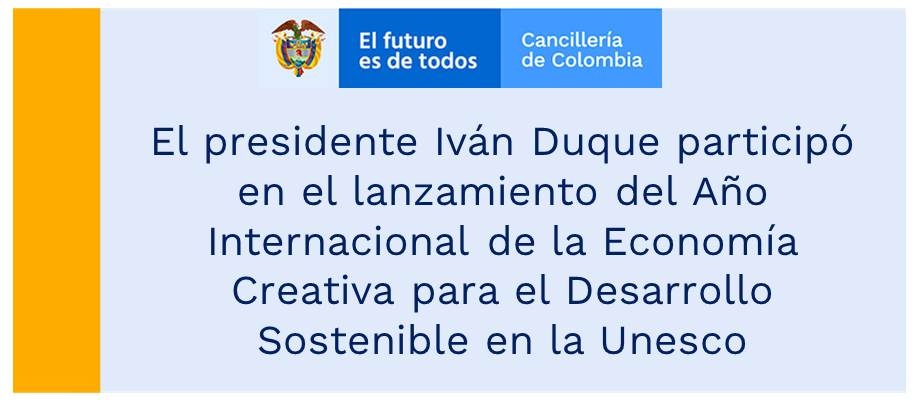 El presidente Iván Duque participó en el lanzamiento del Año Internacional de la Economía Creativa para el Desarrollo Sostenible en la Unesco El presidente Iván Duque participó en el lanzamiento del Año Internacional de la Economía Creativa para el Desarrollo Sostenible en la Unesco